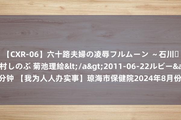 【CXR-06】六十路夫婦の凌辱フルムーン ～石川・山中温泉篇～ 中村しのぶ 菊池理絵</a>2011-06-22ルビー&$鱗太朗style110分钟 【我为人人办实事】琼海市保健院2024年8月份下乡开展妇女免费“两癌”筛查及各镇开展安排表来了