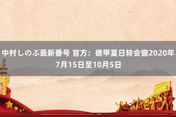 中村しのぶ最新番号 官方：德甲夏日转会窗2020年7月15日至10月5日