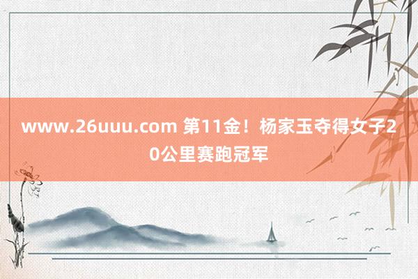 www.26uuu.com 第11金！杨家玉夺得女子20公里赛跑冠军