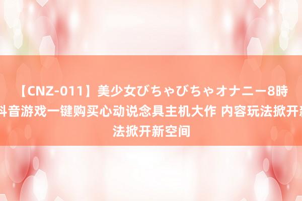 【CNZ-011】美少女びちゃびちゃオナニー8時間 在抖音游戏一键购买心动说念具主机大作 内容玩法掀开新空间