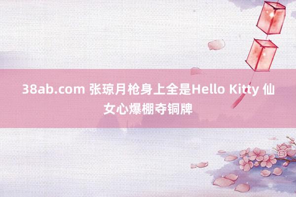 38ab.com 张琼月枪身上全是Hello Kitty 仙女心爆棚夺铜牌