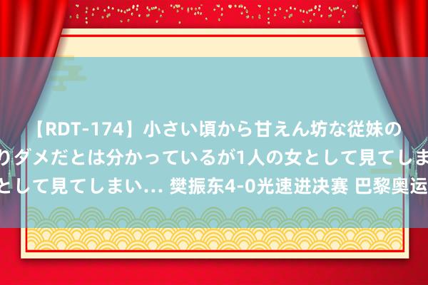 【RDT-174】小さい頃から甘えん坊な従妹の発育途中の躰が気になりダメだとは分かっているが1人の女として見てしまい… 樊振东4-0光速进决赛 巴黎奥运男单争冠