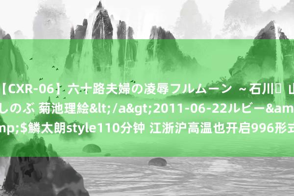 【CXR-06】六十路夫婦の凌辱フルムーン ～石川・山中温泉篇～ 中村しのぶ 菊池理絵</a>2011-06-22ルビー&$鱗太朗style110分钟 江浙沪高温也开启996形式了 40℃极点热浪来袭