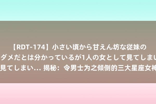 【RDT-174】小さい頃から甘えん坊な従妹の発育途中の躰が気になりダメだとは分かっているが1人の女として見てしまい… 揭秘：令男士为之倾倒的三大星座女神，魔力无法挡！