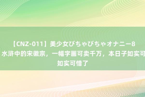 【CNZ-011】美少女びちゃびちゃオナニー8時間 水浒中的宋徽宗，一幅字画可卖千万，本日子如实可惜了