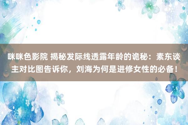 咪咪色影院 揭秘发际线透露年龄的诡秘：素东谈主对比图告诉你，刘海为何是进修女性的必备！