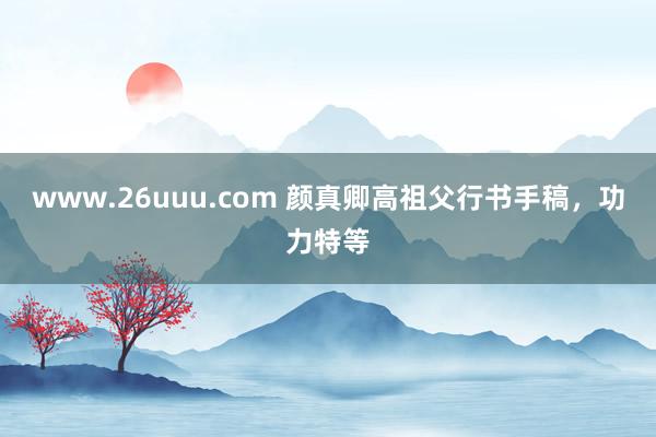 www.26uuu.com 颜真卿高祖父行书手稿，功力特等