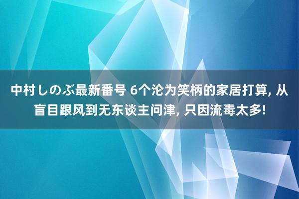 中村しのぶ最新番号 6个沦为笑柄的家居打算， 从盲目跟风到无东谈主问津， 只因流毒太多!