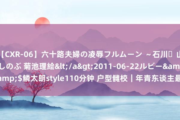 【CXR-06】六十路夫婦の凌辱フルムーン ～石川・山中温泉篇～ 中村しのぶ 菊池理絵</a>2011-06-22ルビー&$鱗太朗style110分钟 户型雠校｜年青东谈主最心爱的去客厅化打算