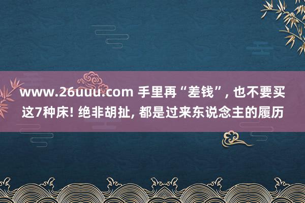 www.26uuu.com 手里再“差钱”， 也不要买这7种床! 绝非胡扯， 都是过来东说念主的履历