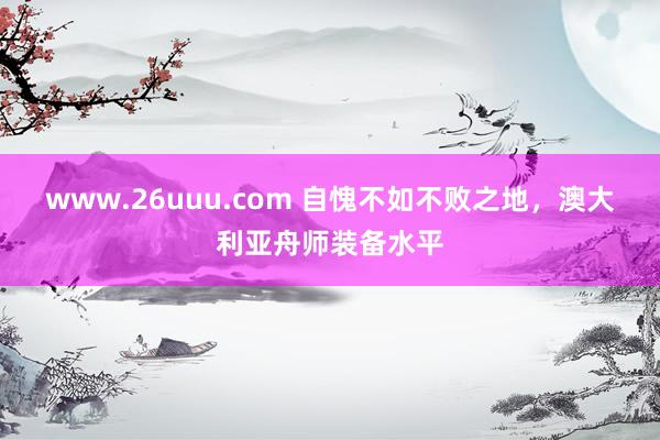 www.26uuu.com 自愧不如不败之地，澳大利亚舟师装备水平