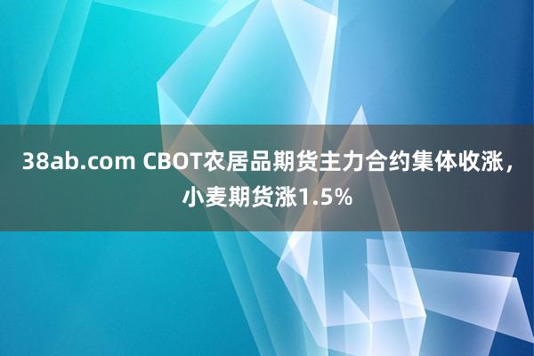 38ab.com CBOT农居品期货主力合约集体收涨，小麦期货涨1.5%