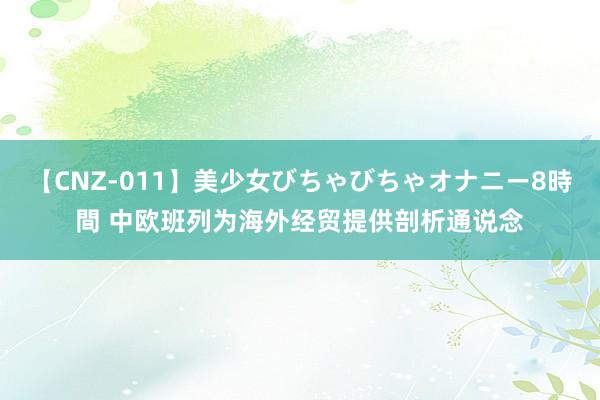 【CNZ-011】美少女びちゃびちゃオナニー8時間 中欧班列为海外经贸提供剖析通说念