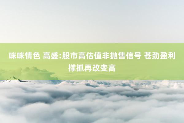 咪咪情色 高盛:股市高估值非抛售信号 苍劲盈利撑抓再改变高