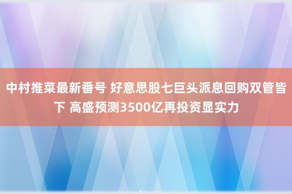 中村推菜最新番号 好意思股七巨头派息回购双管皆下 高盛预测3500亿再投资显实力