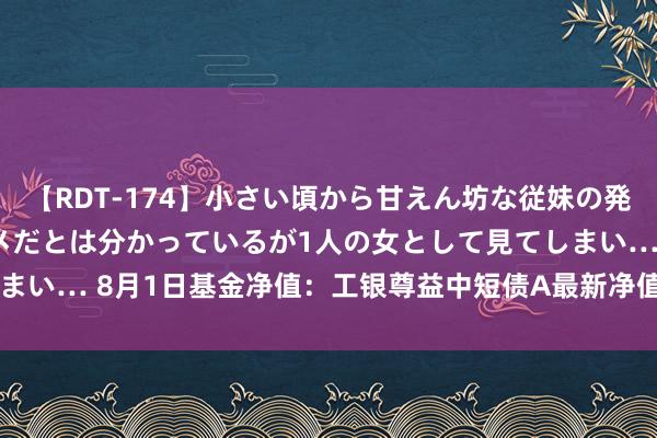 【RDT-174】小さい頃から甘えん坊な従妹の発育途中の躰が気になりダメだとは分かっているが1人の女として見てしまい… 8月1日基金净值：工银尊益中短债A最新净值1.161，涨0.01%