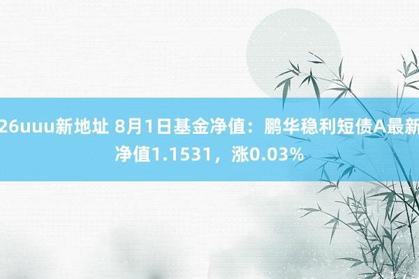 26uuu新地址 8月1日基金净值：鹏华稳利短债A最新净值1.1531，涨0.03%