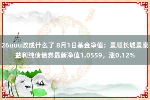 26uuu改成什么了 8月1日基金净值：景顺长城景泰益利纯债债券最新净值1.0559，涨0.12%