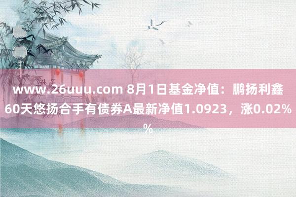 www.26uuu.com 8月1日基金净值：鹏扬利鑫60天悠扬合手有债券A最新净值1.0923，涨0.02%