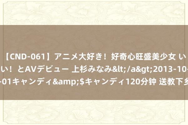 【CND-061】アニメ大好き！好奇心旺盛美少女 いろんなHを経験したい！とAVデビュー 上杉みなみ</a>2013-10-01キャンディ&$キャンディ120分钟 送教下乡存眷母亲情系人命