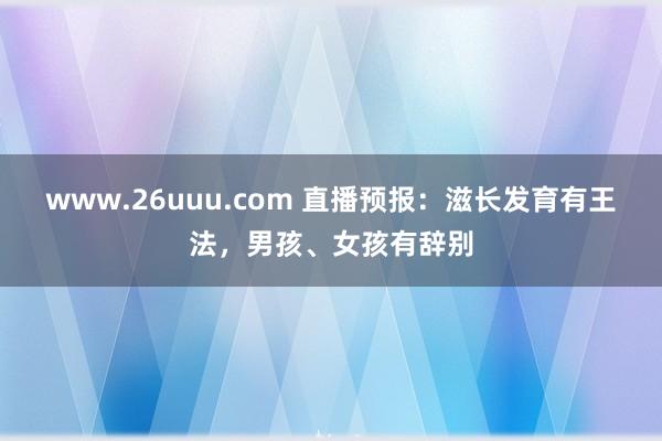 www.26uuu.com 直播预报：滋长发育有王法，男孩、女孩有辞别