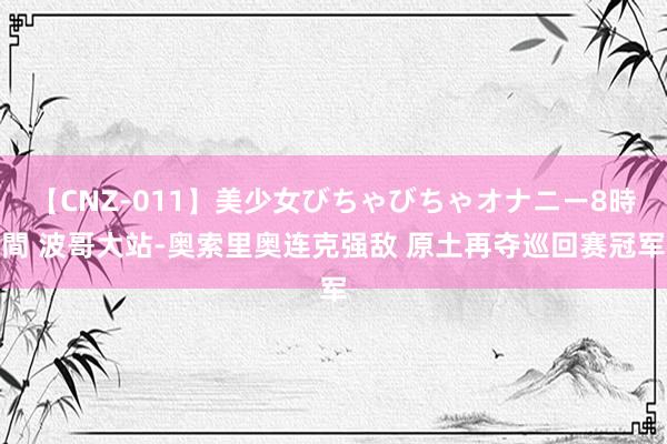 【CNZ-011】美少女びちゃびちゃオナニー8時間 波哥大站-奥索里奥连克强敌 原土再夺巡回赛冠军