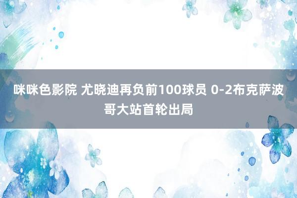 咪咪色影院 尤晓迪再负前100球员 0-2布克萨波哥大站首轮出局