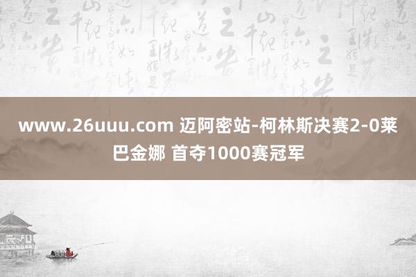 www.26uuu.com 迈阿密站-柯林斯决赛2-0莱巴金娜 首夺1000赛冠军