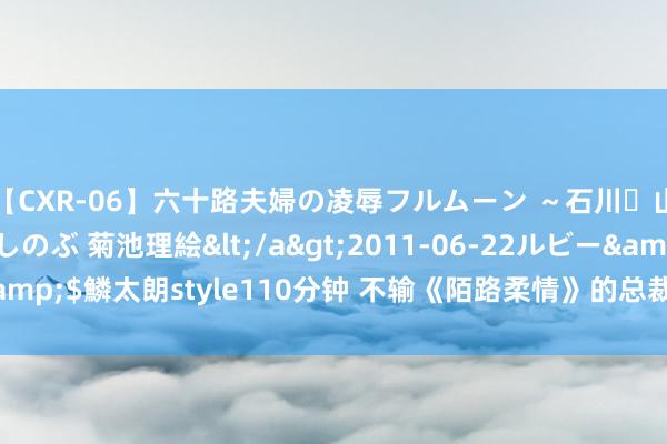 【CXR-06】六十路夫婦の凌辱フルムーン ～石川・山中温泉篇～ 中村しのぶ 菊池理絵</a>2011-06-22ルビー&$鱗太朗style110分钟 不输《陌路柔情》的总裁权门榜单，承包书荒