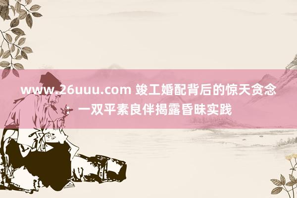 www.26uuu.com 竣工婚配背后的惊天贪念：一双平素良伴揭露昏昧实践