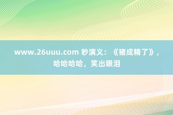 www.26uuu.com 眇演义：《猪成精了》，哈哈哈哈，笑出眼泪