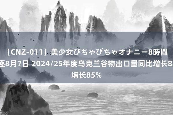 【CNZ-011】美少女びちゃびちゃオナニー8時間 斥逐8月7日 2024/25年度乌克兰谷物出口量同比增长85%