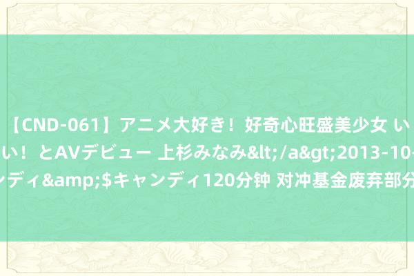 【CND-061】アニメ大好き！好奇心旺盛美少女 いろんなHを経験したい！とAVデビュー 上杉みなみ</a>2013-10-01キャンディ&$キャンディ120分钟 对冲基金废弃部分日元多头头寸 担忧波动加重