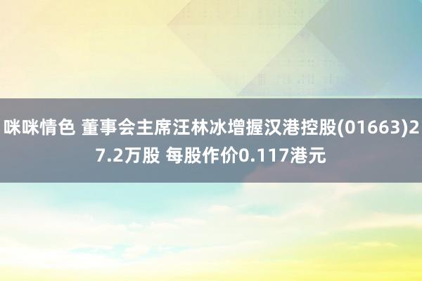 咪咪情色 董事会主席汪林冰增握汉港控股(01663)27.2万股 每股作价0.117港元