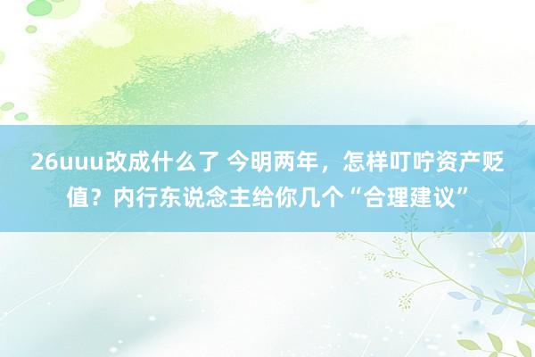 26uuu改成什么了 今明两年，怎样叮咛资产贬值？内行东说念主给你几个“合理建议”