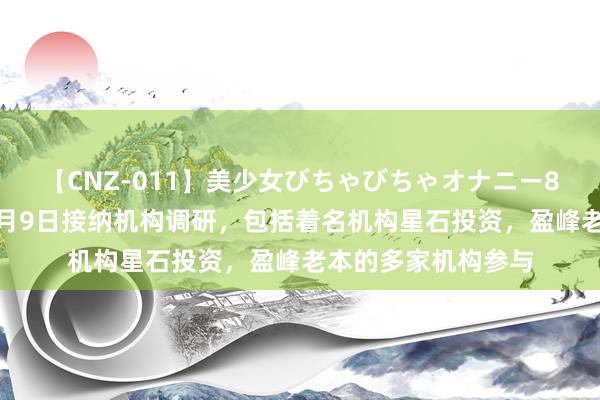 【CNZ-011】美少女びちゃびちゃオナニー8時間 惠城环保：8月9日接纳机构调研，包括着名机构星石投资，盈峰老本的多家机构参与