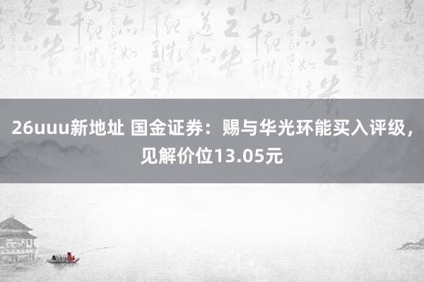 26uuu新地址 国金证券：赐与华光环能买入评级，见解价位13.05元