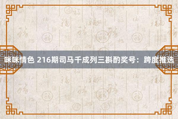 咪咪情色 216期司马千成列三斟酌奖号：跨度推选