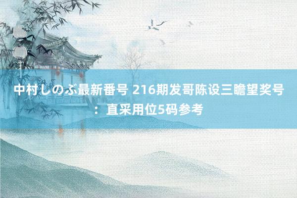 中村しのぶ最新番号 216期发哥陈设三瞻望奖号：直采用位5码参考