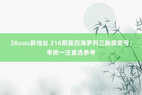 26uuu新地址 216期赢四海罗列三揣摸奖号：单挑一注直选参考