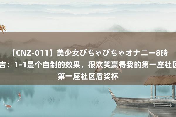 【CNZ-011】美少女びちゃびちゃオナニー8時間 阿坎吉：1-1是个自制的效果，很欢笑赢得我的第一座社区盾奖杯