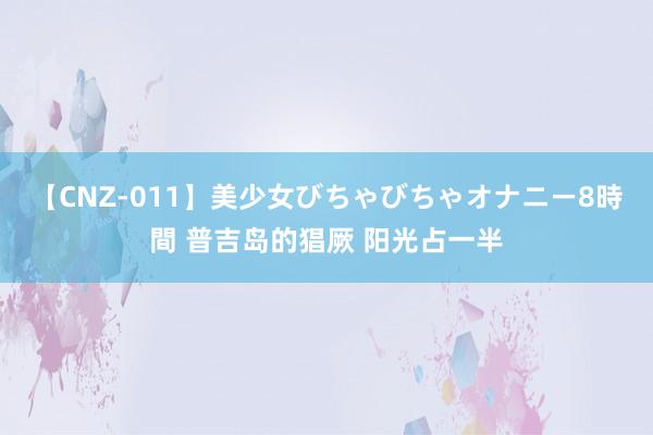 【CNZ-011】美少女びちゃびちゃオナニー8時間 普吉岛的猖厥 阳光占一半