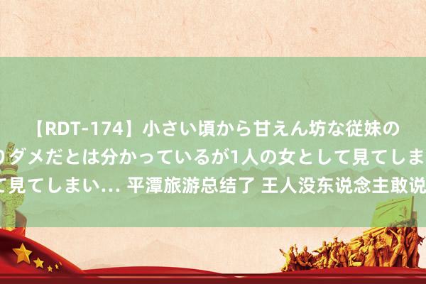 【RDT-174】小さい頃から甘えん坊な従妹の発育途中の躰が気になりダメだとは分かっているが1人の女として見てしまい… 平潭旅游总结了 王人没东说念主敢说大真话是吧‼️