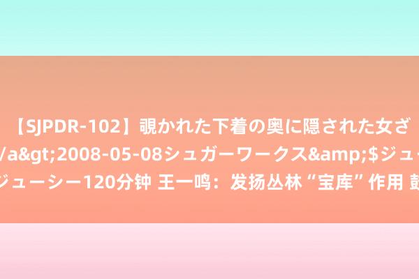 【SJPDR-102】覗かれた下着の奥に隠された女ざかりのエロス</a>2008-05-08シュガーワークス&$ジューシー120分钟 王一鸣：发扬丛林“宝库”作用 鼓舞东说念主与当然和洽共生