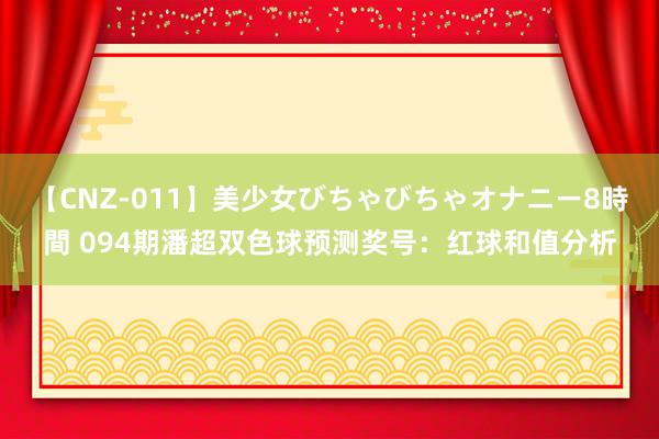 【CNZ-011】美少女びちゃびちゃオナニー8時間 094期潘超双色球预测奖号：红球和值分析