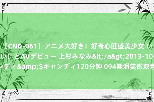 【CND-061】アニメ大好き！好奇心旺盛美少女 いろんなHを経験したい！とAVデビュー 上杉みなみ</a>2013-10-01キャンディ&$キャンディ120分钟 094期潘笑傲双色球预测奖号：红球连号保举