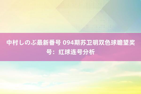 中村しのぶ最新番号 094期苏卫明双色球瞻望奖号：红球连号分析