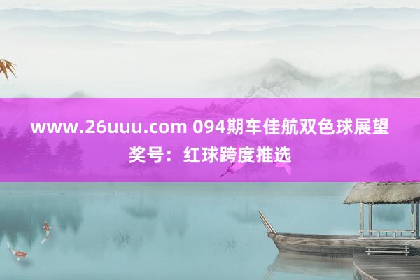 www.26uuu.com 094期车佳航双色球展望奖号：红球跨度推选