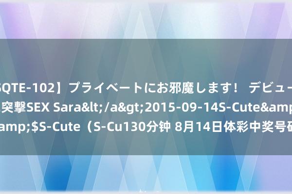 【SQTE-102】プライベートにお邪魔します！ デビューしたてのAV女優に突撃SEX Sara</a>2015-09-14S-Cute&$S-Cute（S-Cu130分钟 8月14日体彩中奖号码_大皖新闻 | 安徽网