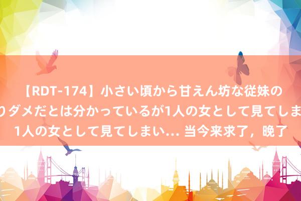 【RDT-174】小さい頃から甘えん坊な従妹の発育途中の躰が気になりダメだとは分かっているが1人の女として見てしまい… 当今来求了，晚了